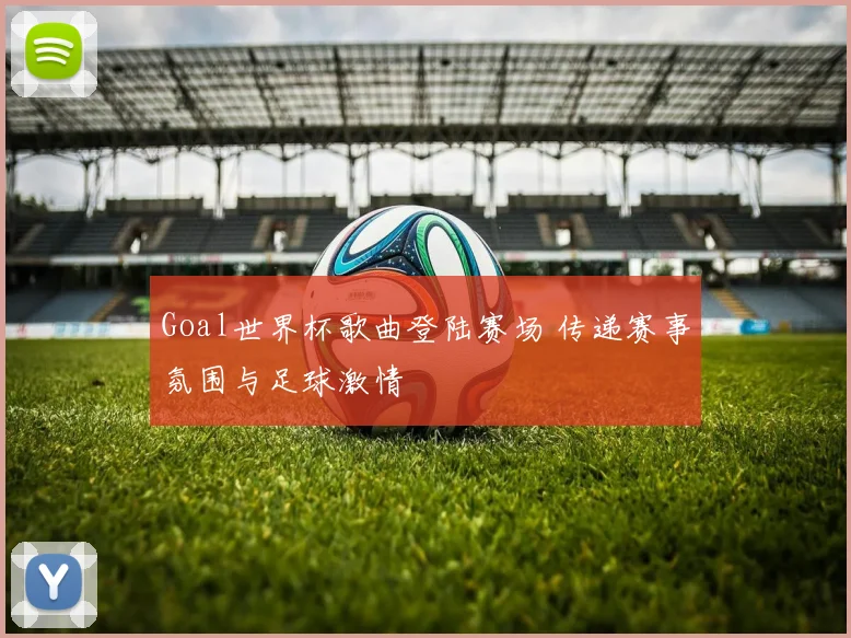 Goal世界杯歌曲登陆赛场 传递赛事氛围与足球激情