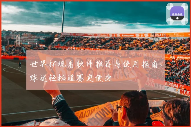 世界杯观看软件推荐与使用指南，球迷轻松追赛更便捷