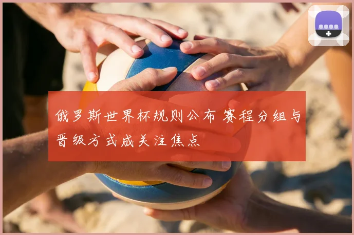 俄罗斯世界杯规则公布 赛程分组与晋级方式成关注焦点