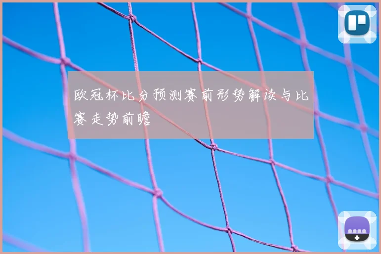 欧冠杯比分预测赛前形势解读与比赛走势前瞻