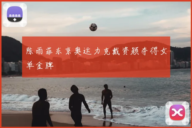 陈雨菲东京奥运力克戴资颖夺得女单金牌