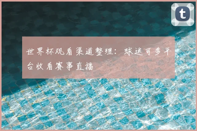 世界杯观看渠道整理:球迷可多平台收看赛事直播