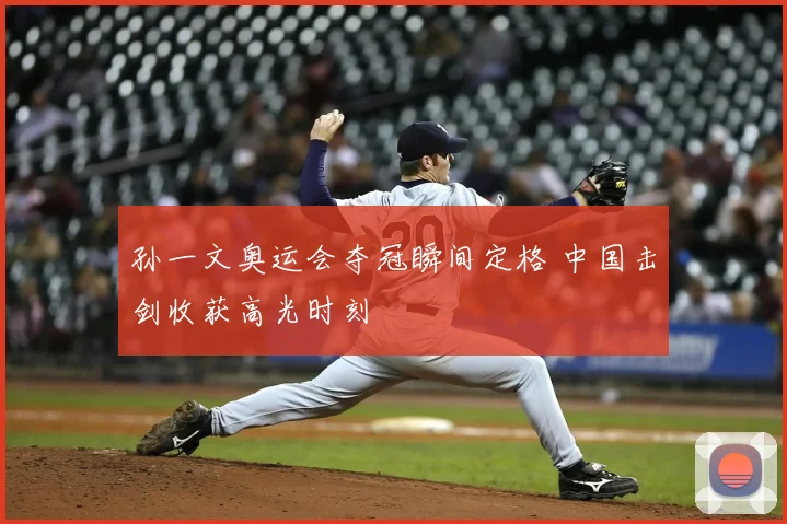 孙一文奥运会夺冠瞬间定格 中国击剑收获高光时刻