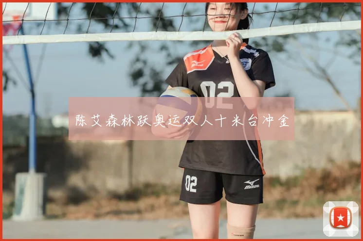陈艾森林跃奥运双人十米台冲金