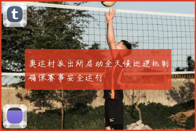 奥运村派出所启动全天候巡逻机制确保赛事安全运行