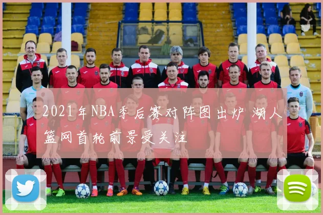 2021年NBA季后赛对阵图出炉 湖人篮网首轮前景受关注