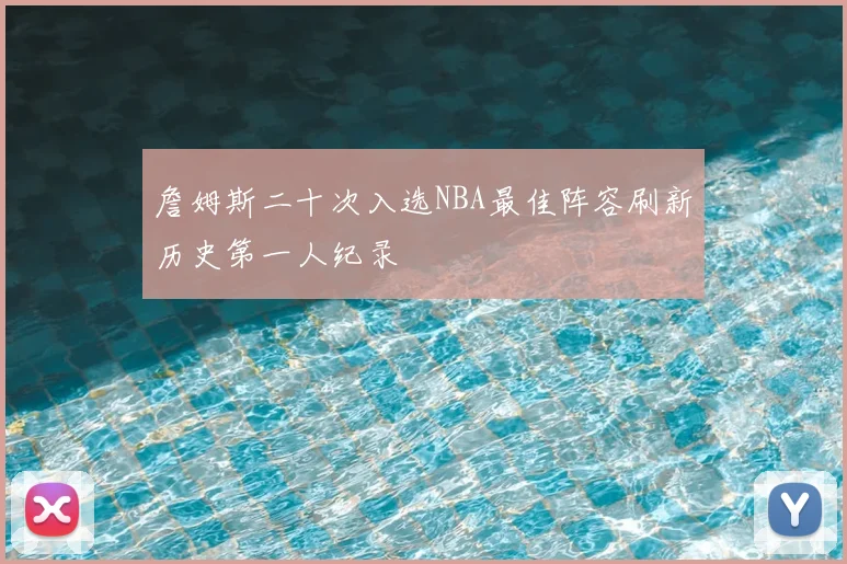 詹姆斯二十次入选NBA最佳阵容刷新历史第一人纪录