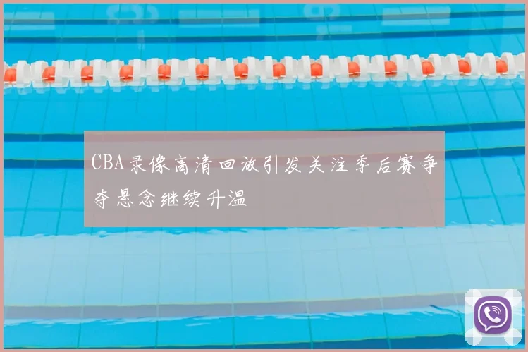 CBA录像高清回放引发关注季后赛争夺悬念继续升温