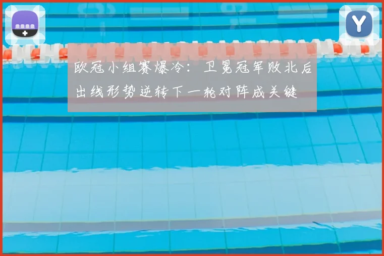 欧冠小组赛爆冷:卫冕冠军败北后出线形势逆转下一轮对阵成关键