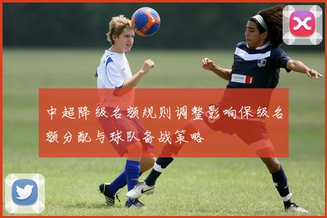 中超降级名额规则调整影响保级名额分配与球队备战策略