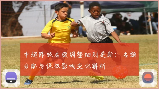 中超降级名额调整细则更新:名额分配与保级影响变化解析