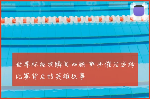 世界杯经典瞬间回顾 那些催泪逆转比赛背后的英雄故事