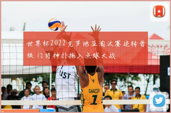 世界杯2022克罗地亚淘汰赛逆转晋级 门将神扑拖入点球大战