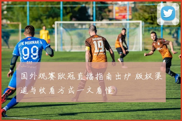 国外观赛欧冠直播指南出炉 版权渠道与收看方式一文看懂