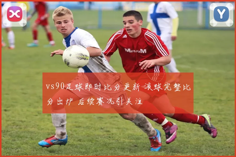 vs90足球即时比分更新 滚球完整比分出炉 后续赛况引关注
