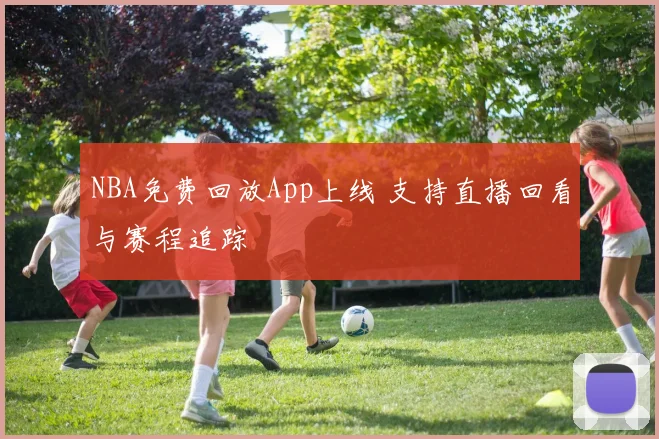 NBA免费回放App上线 支持直播回看与赛程追踪