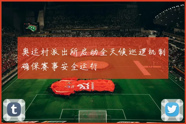 奥运村派出所启动全天候巡逻机制确保赛事安全运行
