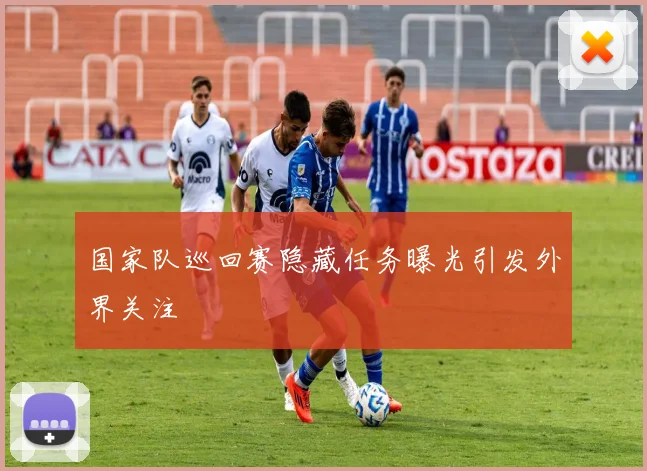 国家队巡回赛隐藏任务曝光引发外界关注