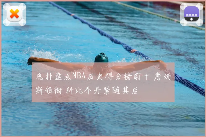 虎扑盘点NBA历史得分榜前十 詹姆斯领衔 科比乔丹紧随其后