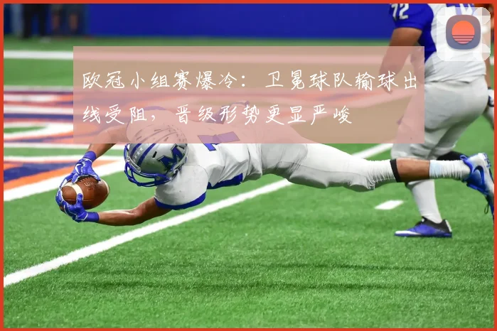 欧冠小组赛爆冷:卫冕球队输球出线受阻,晋级形势更显严峻