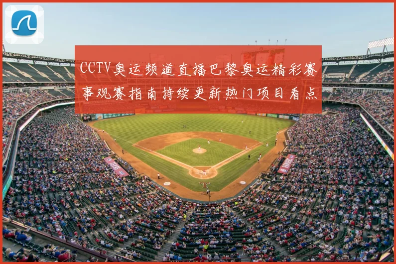 CCTV奥运频道直播巴黎奥运精彩赛事观赛指南持续更新热门项目看点