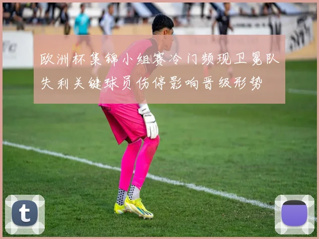 欧洲杯集锦小组赛冷门频现卫冕队失利关键球员伤停影响晋级形势