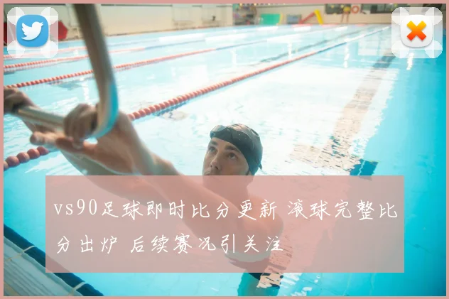 vs90足球即时比分更新 滚球完整比分出炉 后续赛况引关注