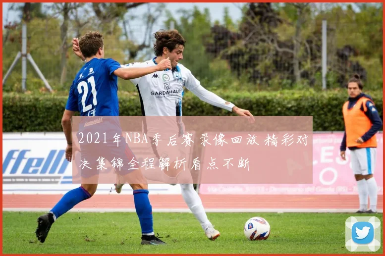 2021年NBA季后赛录像回放 精彩对决集锦全程解析看点不断