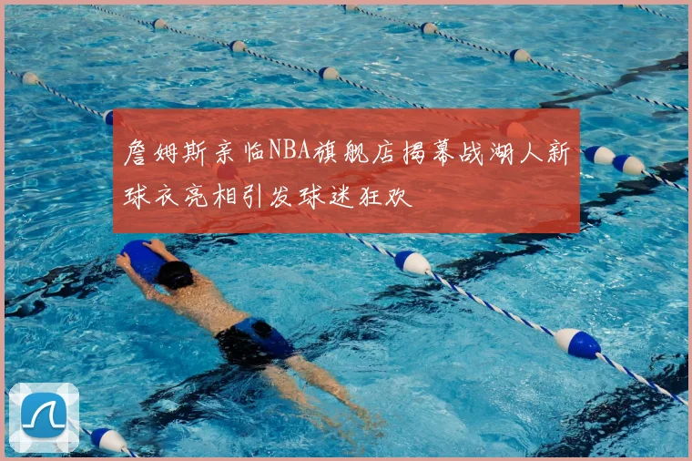 詹姆斯亲临NBA旗舰店揭幕战湖人新球衣亮相引发球迷狂欢