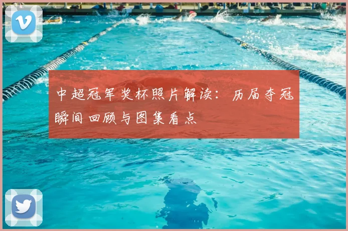 中超冠军奖杯照片解读：历届夺冠瞬间回顾与图集看点