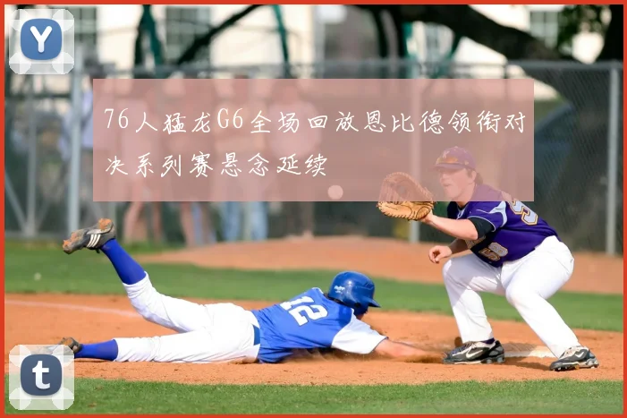 76人猛龙G6全场回放恩比德领衔对决系列赛悬念延续