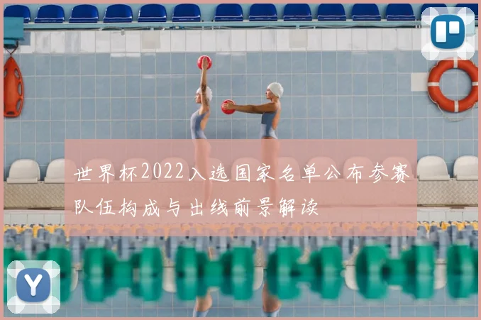 世界杯2022入选国家名单公布参赛队伍构成与出线前景解读