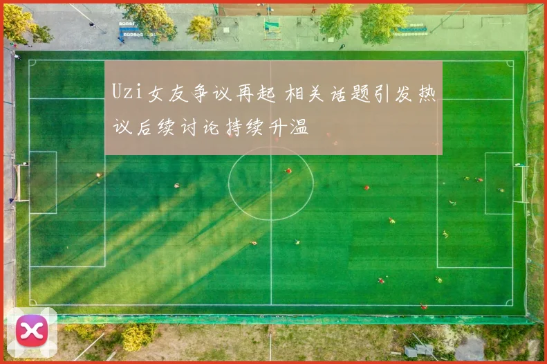 Uzi女友争议再起 相关话题引发热议后续讨论持续升温