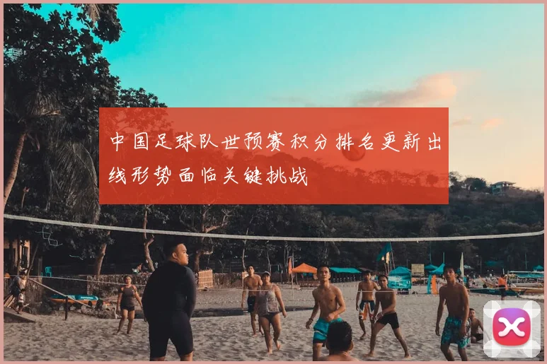 中国足球队世预赛积分排名更新出线形势面临关键挑战