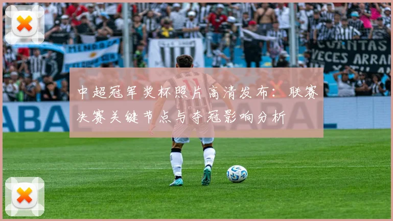 中超冠军奖杯照片高清发布:联赛决赛关键节点与夺冠影响分析