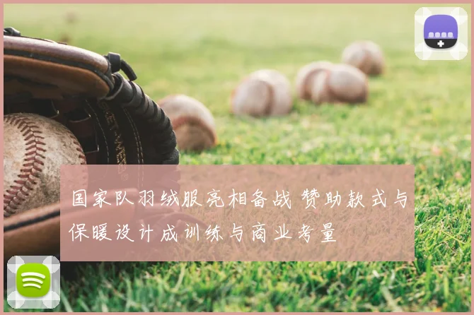 国家队羽绒服亮相备战 赞助款式与保暖设计成训练与商业考量