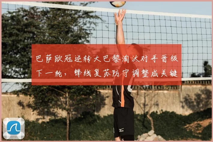 巴萨欧冠逆转大巴黎淘汰对手晋级下一轮，锋线复苏防守调整成关键