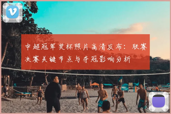 中超冠军奖杯照片高清发布：联赛决赛关键节点与夺冠影响分析