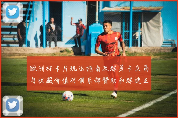 欧洲杯卡片玩法指南及球员卡交易与收藏价值对俱乐部赞助和球迷互动影响