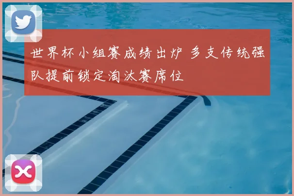 世界杯小组赛成绩出炉 多支传统强队提前锁定淘汰赛席位