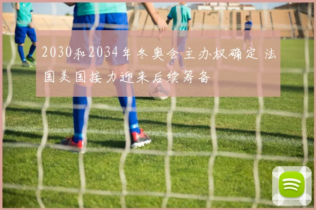 2030和2034年冬奥会主办权确定 法国美国接力迎来后续筹备