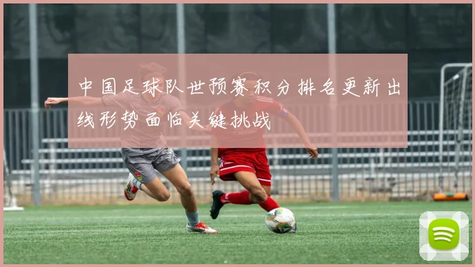 中国足球队世预赛积分排名更新出线形势面临关键挑战
