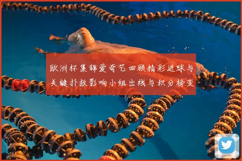 欧洲杯集锦爱奇艺回顾精彩进球与关键扑救影响小组出线与积分榜变化