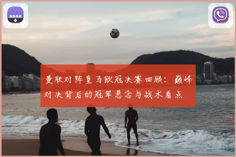 曼联对阵皇马欧冠决赛回顾:巅峰对决背后的冠军悬念与战术看点