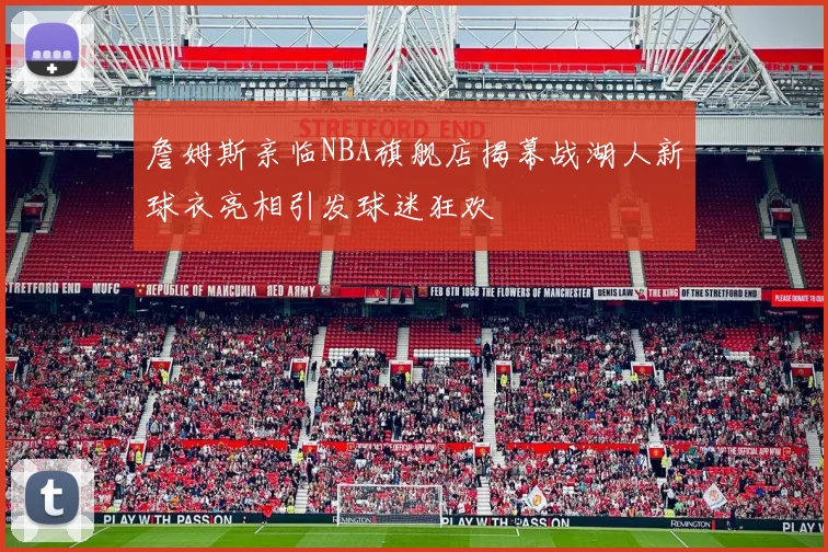 詹姆斯亲临NBA旗舰店揭幕战湖人新球衣亮相引发球迷狂欢