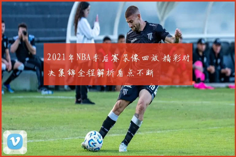 2021年NBA季后赛录像回放 精彩对决集锦全程解析看点不断
