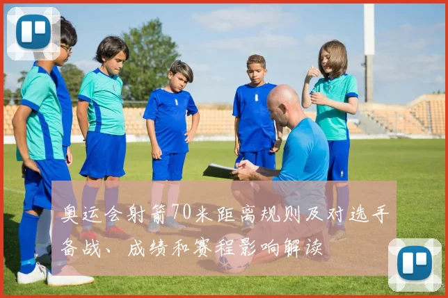 奥运会射箭70米距离规则及对选手备战、成绩和赛程影响解读