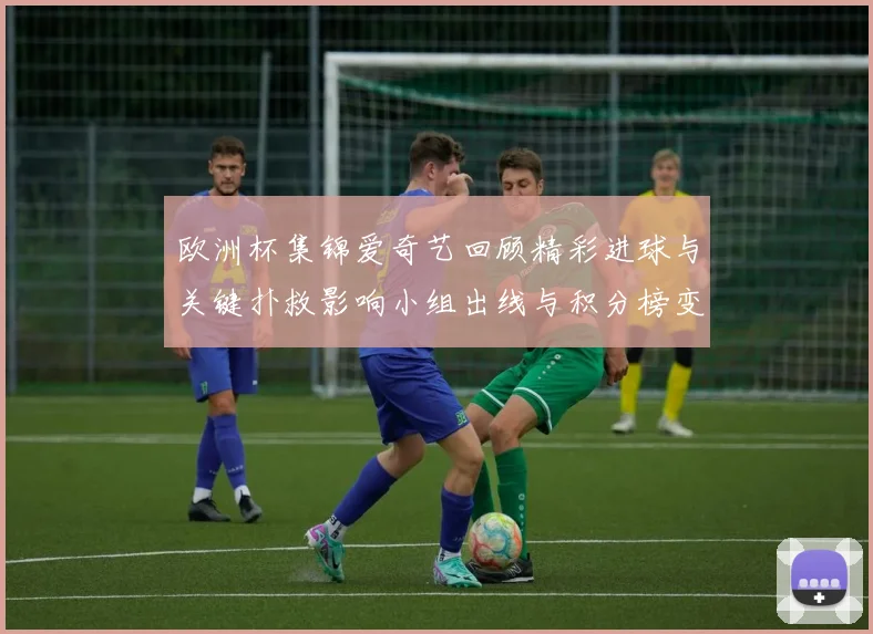 欧洲杯集锦爱奇艺回顾精彩进球与关键扑救影响小组出线与积分榜变化