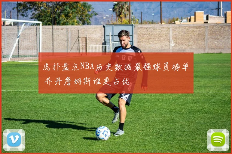 虎扑盘点NBA历史数据最强球员榜单 乔丹詹姆斯谁更占优