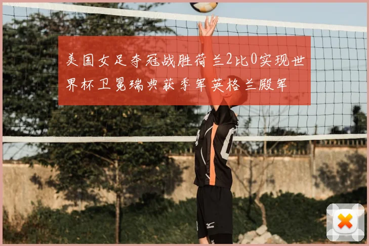 美国女足夺冠战胜荷兰2比0实现世界杯卫冕瑞典获季军英格兰殿军